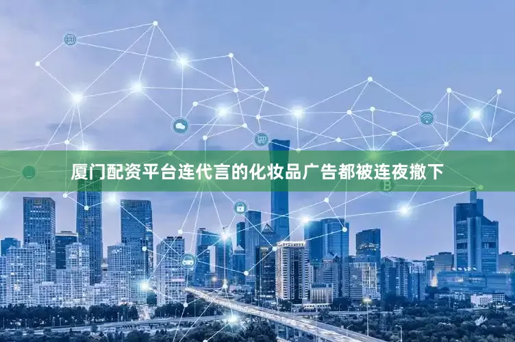 厦门配资平台连代言的化妆品广告都被连夜撤下