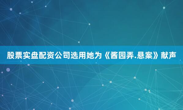 股票实盘配资公司选用她为《酱园弄.悬案》献声