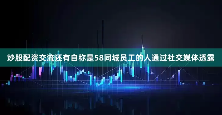 炒股配资交流还有自称是58同城员工的人通过社交媒体透露