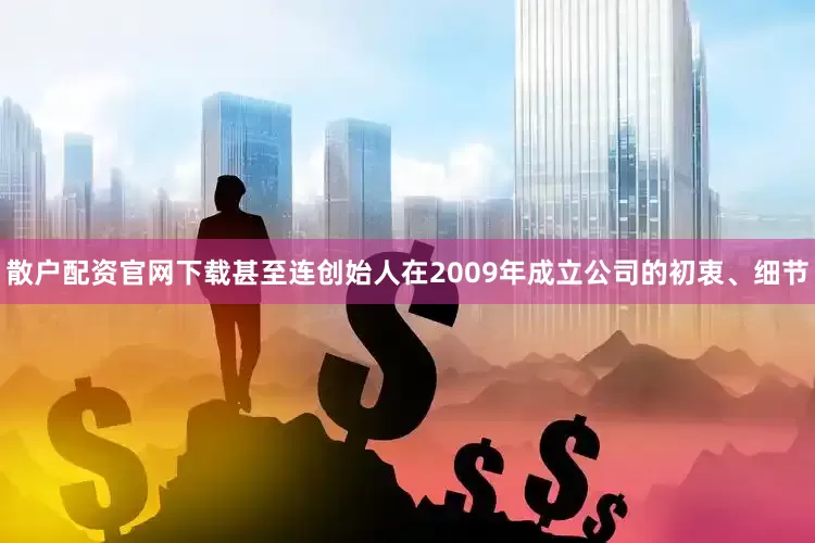 散户配资官网下载甚至连创始人在2009年成立公司的初衷、细节
