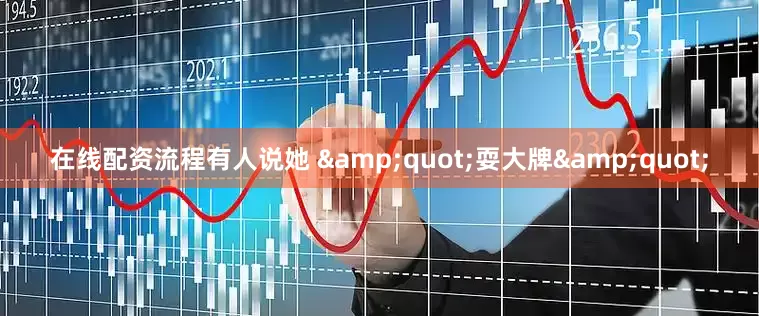 在线配资流程有人说她 &quot;耍大牌&quot;
