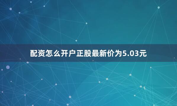 配资怎么开户正股最新价为5.03元