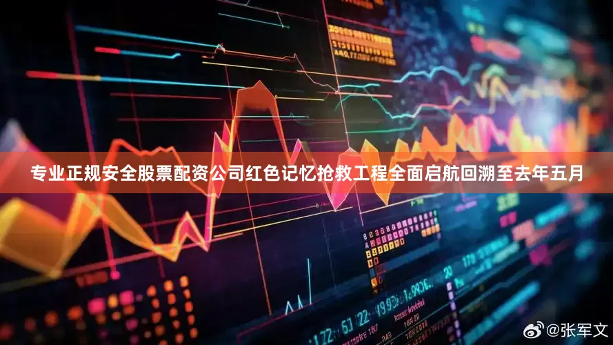 专业正规安全股票配资公司红色记忆抢救工程全面启航回溯至去年五月