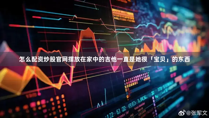 怎么配资炒股官网摆放在家中的吉他一直是她很「宝贝」的东西