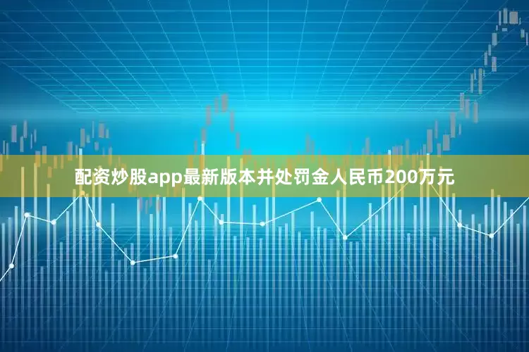 配资炒股app最新版本并处罚金人民币200万元