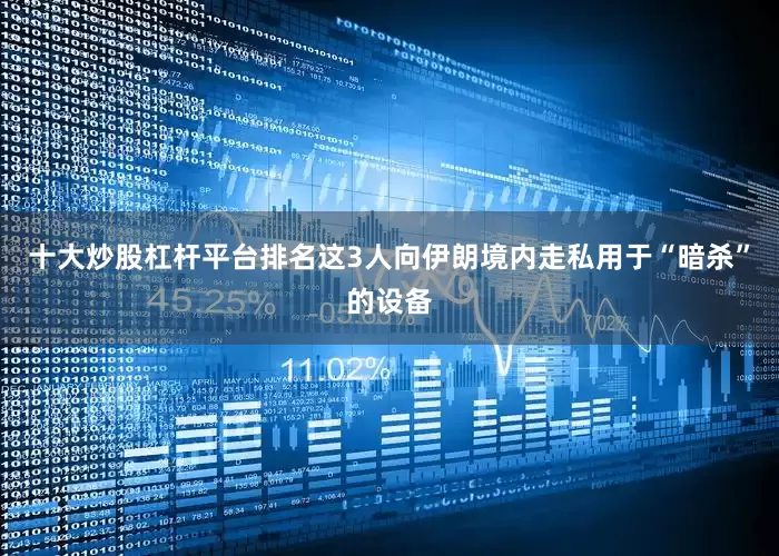 十大炒股杠杆平台排名这3人向伊朗境内走私用于“暗杀”的设备