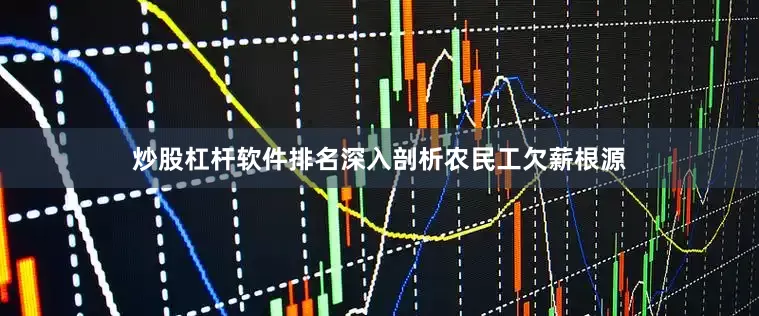 炒股杠杆软件排名深入剖析农民工欠薪根源