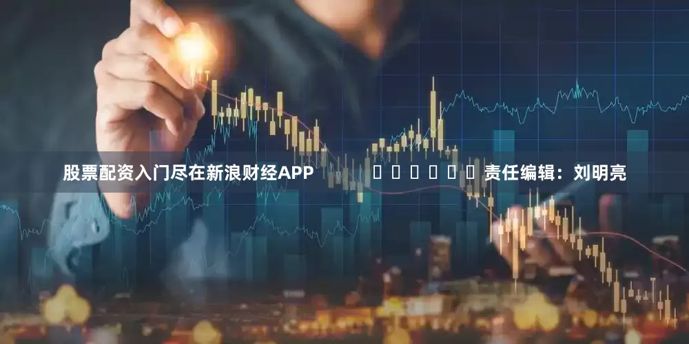 股票配资入门尽在新浪财经APP            						责任编辑：刘明亮