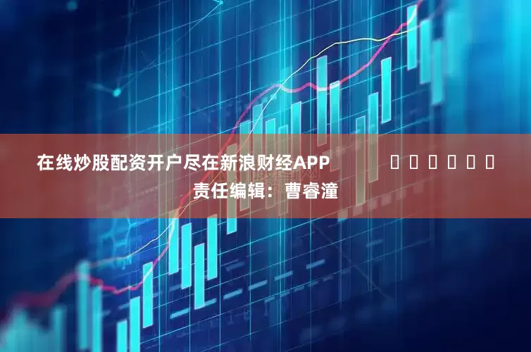 在线炒股配资开户尽在新浪财经APP            						责任编辑：曹睿潼