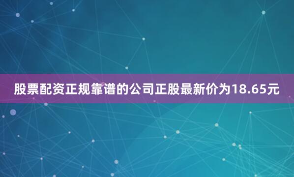 股票配资正规靠谱的公司正股最新价为18.65元