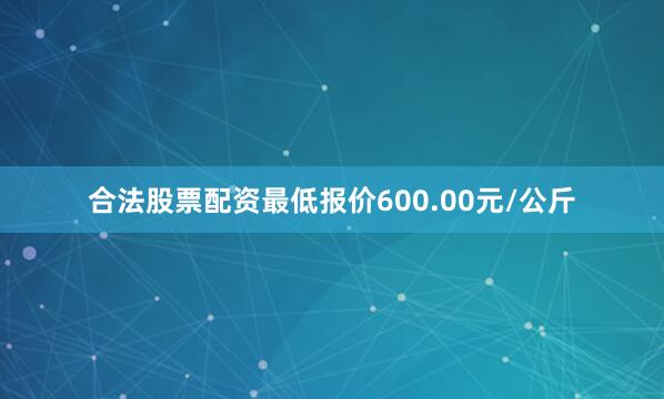 合法股票配资最低报价600.00元/公斤