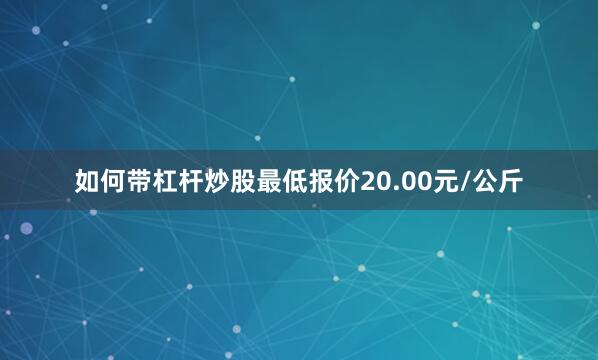 如何带杠杆炒股最低报价20.00元/公斤