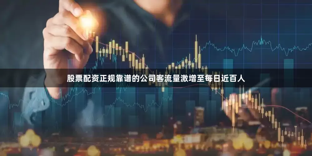 股票配资正规靠谱的公司客流量激增至每日近百人