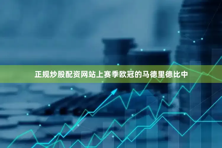 正规炒股配资网站上赛季欧冠的马德里德比中