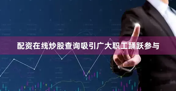 配资在线炒股查询吸引广大职工踊跃参与