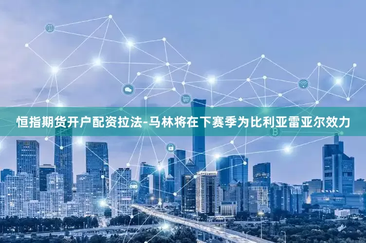 恒指期货开户配资拉法-马林将在下赛季为比利亚雷亚尔效力