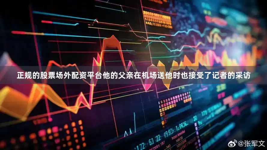 正规的股票场外配资平台他的父亲在机场送他时也接受了记者的采访