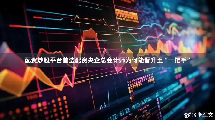 配资炒股平台首选配资央企总会计师为何能晋升至“一把手”