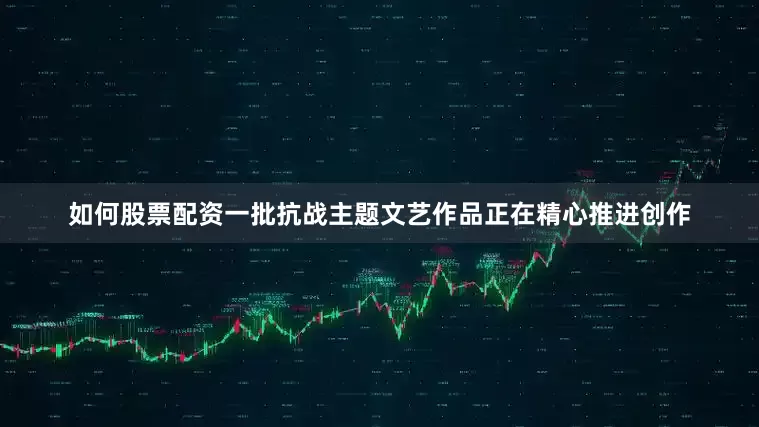如何股票配资一批抗战主题文艺作品正在精心推进创作