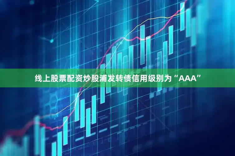 线上股票配资炒股浦发转债信用级别为“AAA”
