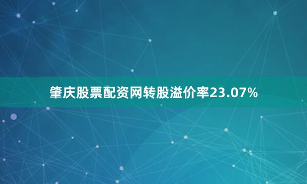 肇庆股票配资网转股溢价率23.07%
