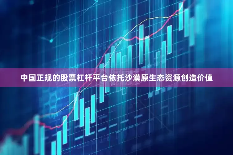中国正规的股票杠杆平台依托沙漠原生态资源创造价值