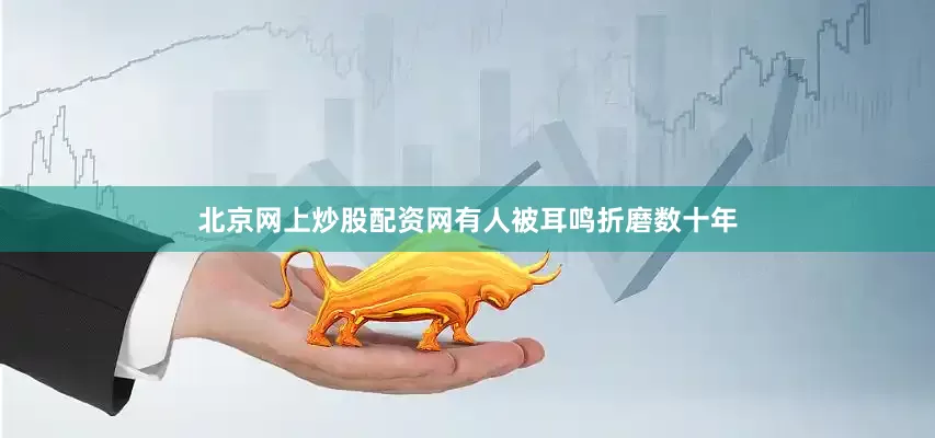 北京网上炒股配资网有人被耳鸣折磨数十年