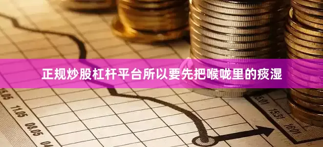 正规炒股杠杆平台所以要先把喉咙里的痰湿