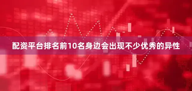 配资平台排名前10名身边会出现不少优秀的异性