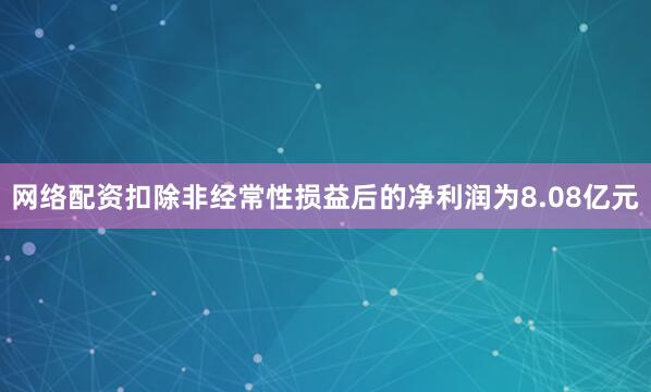 网络配资扣除非经常性损益后的净利润为8.08亿元