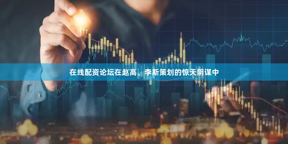 在线配资论坛在赵高、李斯策划的惊天阴谋中