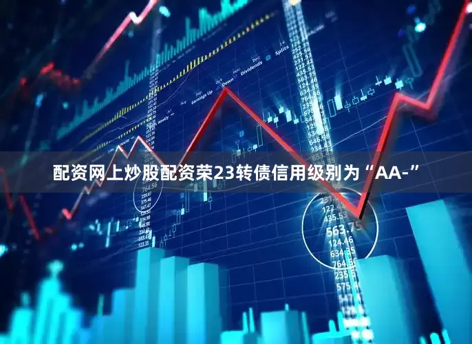配资网上炒股配资荣23转债信用级别为“AA-”