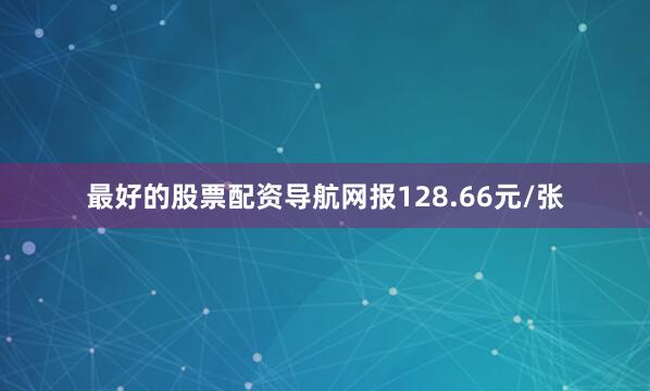 最好的股票配资导航网报128.66元/张