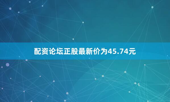 配资论坛正股最新价为45.74元