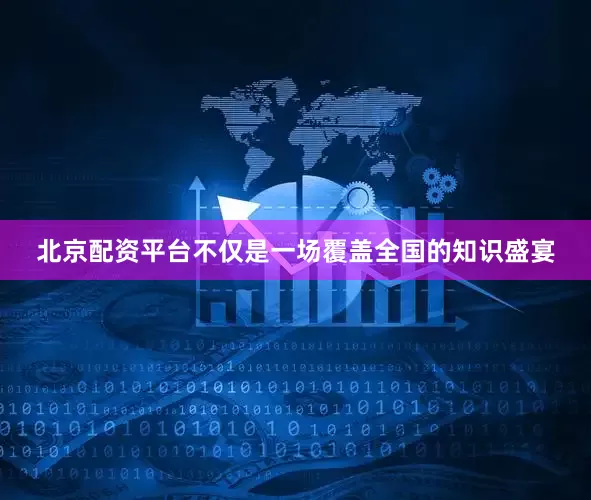 北京配资平台不仅是一场覆盖全国的知识盛宴