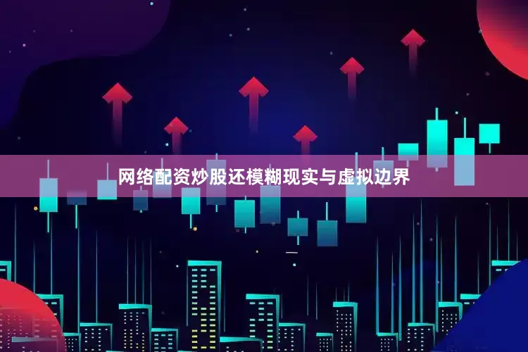 网络配资炒股还模糊现实与虚拟边界