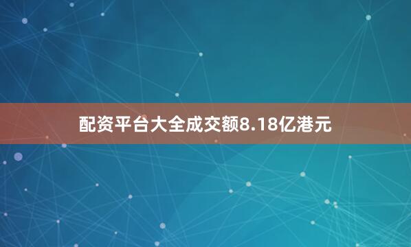 配资平台大全成交额8.18亿港元