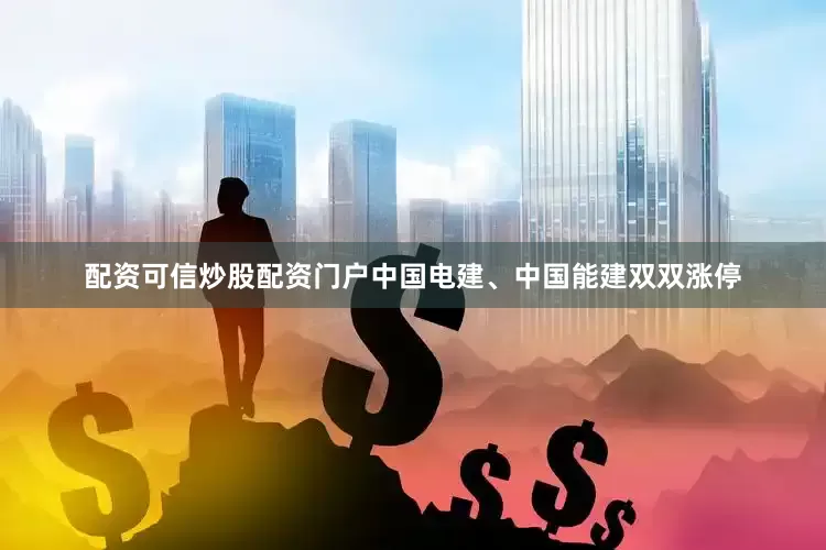 配资可信炒股配资门户　　中国电建、中国能建双双涨停