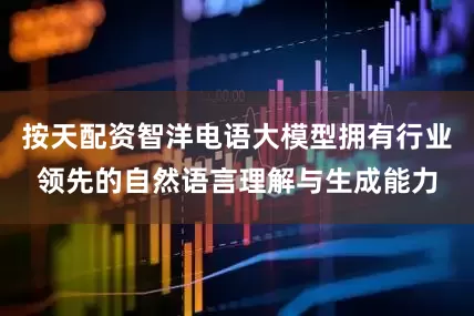 按天配资智洋电语大模型拥有行业领先的自然语言理解与生成能力