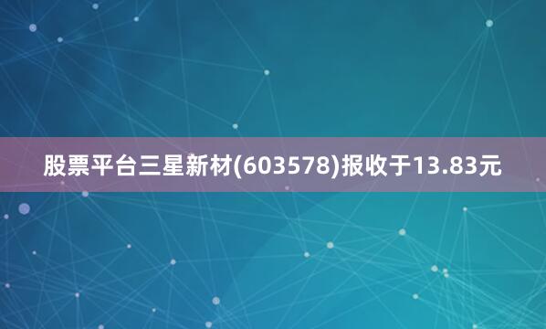 股票平台三星新材(603578)报收于13.83元