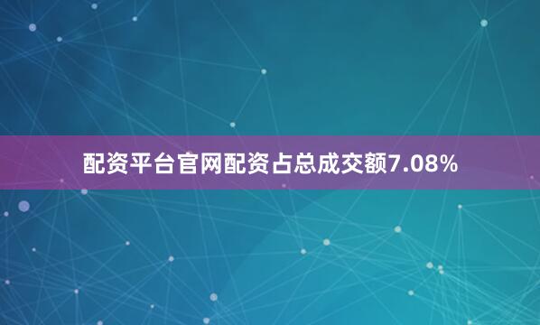 配资平台官网配资占总成交额7.08%