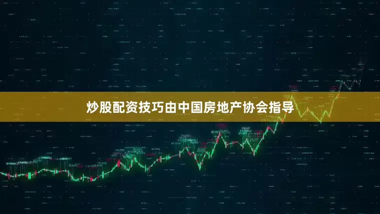 炒股配资技巧由中国房地产协会指导