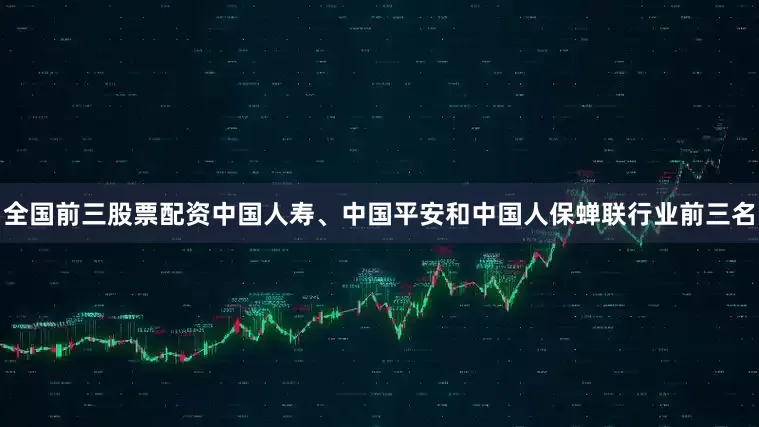 全国前三股票配资中国人寿、中国平安和中国人保蝉联行业前三名