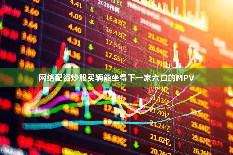 网络配资炒股买辆能坐得下一家六口的MPV
