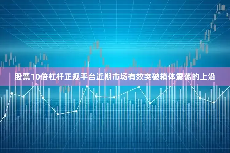 股票10倍杠杆正规平台近期市场有效突破箱体震荡的上沿