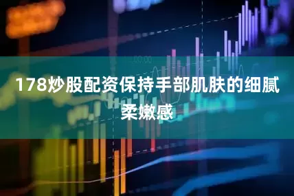 178炒股配资保持手部肌肤的细腻柔嫩感