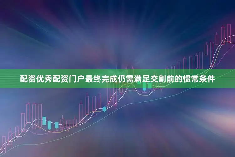配资优秀配资门户最终完成仍需满足交割前的惯常条件