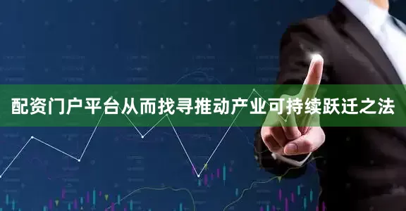配资门户平台从而找寻推动产业可持续跃迁之法