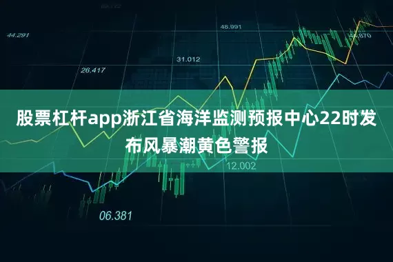 股票杠杆app浙江省海洋监测预报中心22时发布风暴潮黄色警报