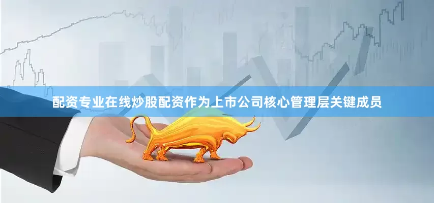 配资专业在线炒股配资　　作为上市公司核心管理层关键成员